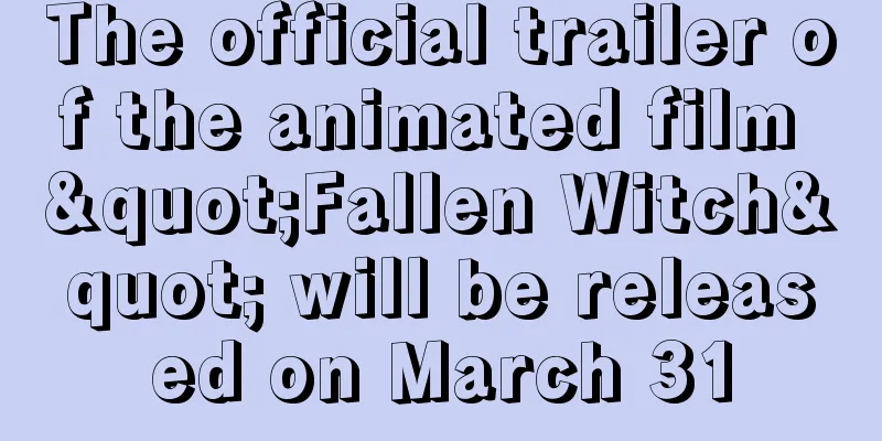 The official trailer of the animated film "Fallen Witch" will be released on March 31