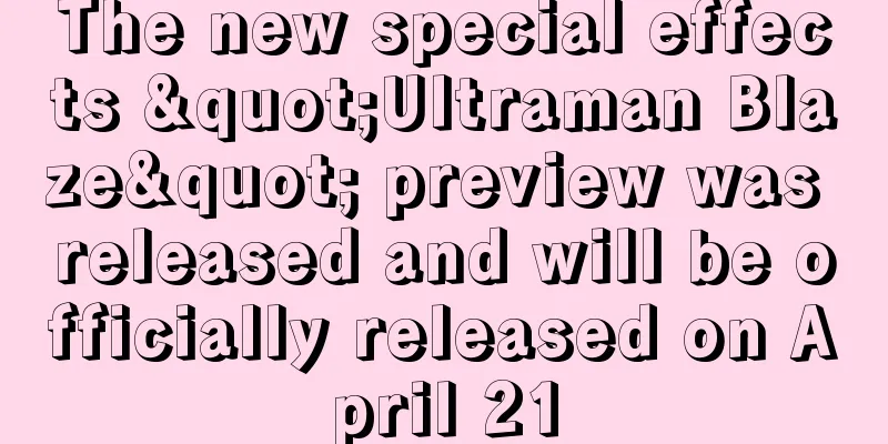 The new special effects "Ultraman Blaze" preview was released and will be officially released on April 21