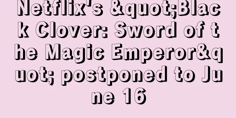 Netflix's "Black Clover: Sword of the Magic Emperor" postponed to June 16