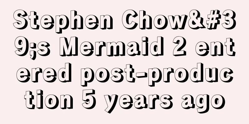 Stephen Chow's Mermaid 2 entered post-production 5 years ago