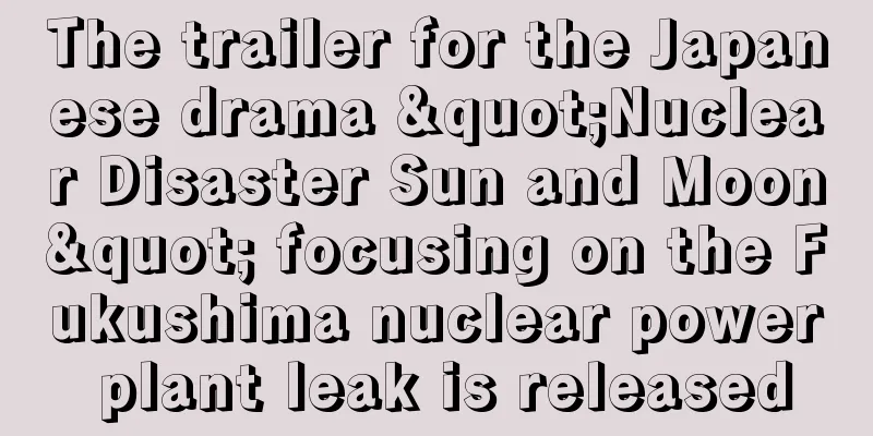 The trailer for the Japanese drama "Nuclear Disaster Sun and Moon" focusing on the Fukushima nuclear power plant leak is released