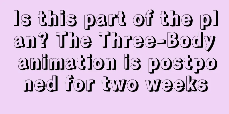 Is this part of the plan? The Three-Body animation is postponed for two weeks