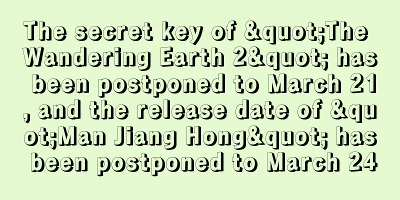 The secret key of "The Wandering Earth 2" has been postponed to March 21, and the release date of "Man Jiang Hong" has been postponed to March 24