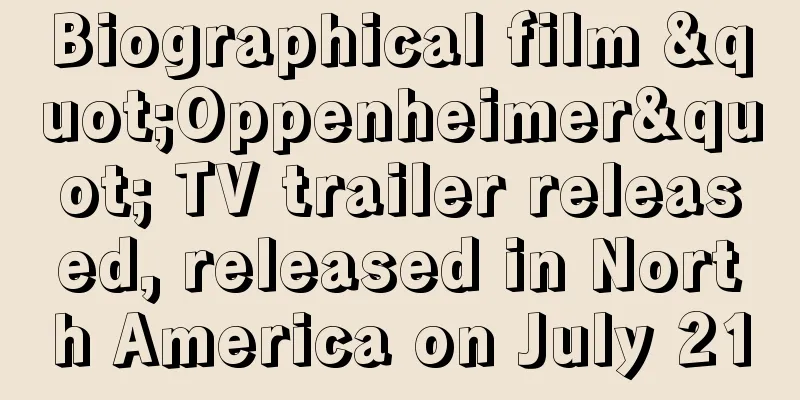 Biographical film "Oppenheimer" TV trailer released, released in North America on July 21