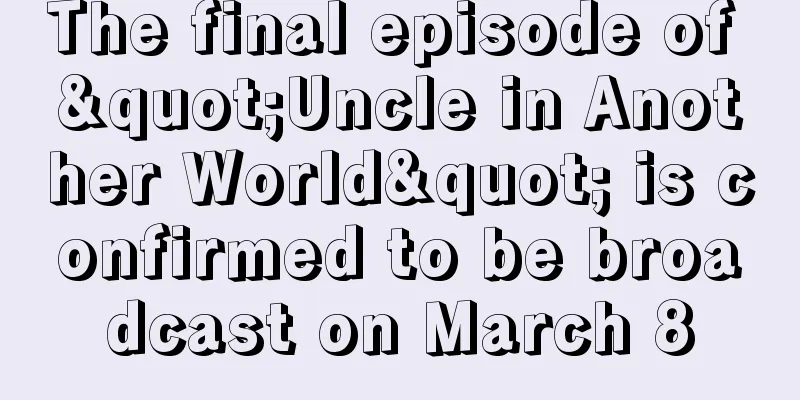 The final episode of "Uncle in Another World" is confirmed to be broadcast on March 8