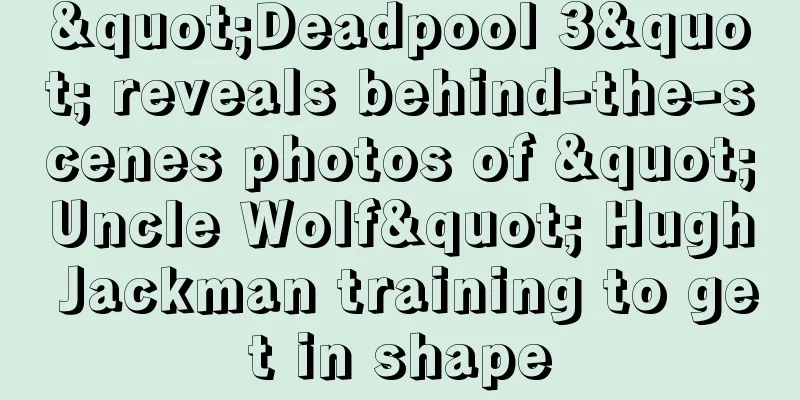 "Deadpool 3" reveals behind-the-scenes photos of "Uncle Wolf" Hugh Jackman training to get in shape