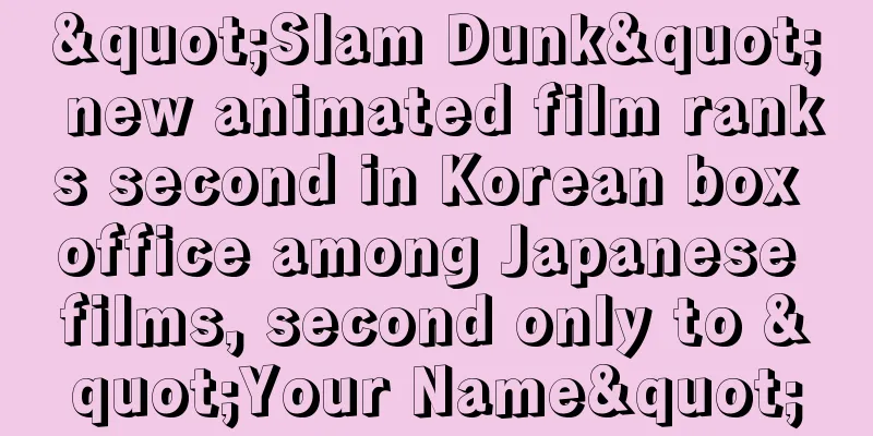 "Slam Dunk" new animated film ranks second in Korean box office among Japanese films, second only to "Your Name"