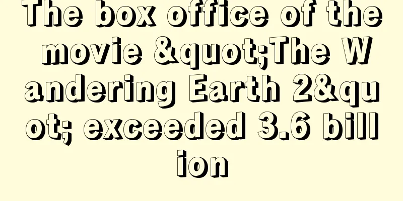 The box office of the movie "The Wandering Earth 2" exceeded 3.6 billion