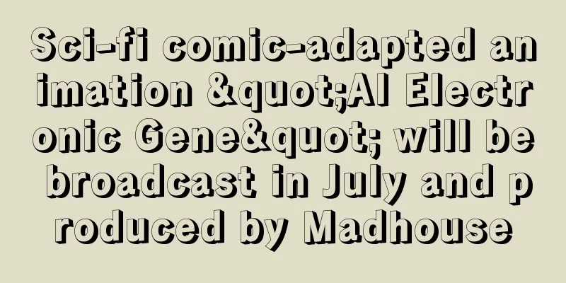 Sci-fi comic-adapted animation "AI Electronic Gene" will be broadcast in July and produced by Madhouse