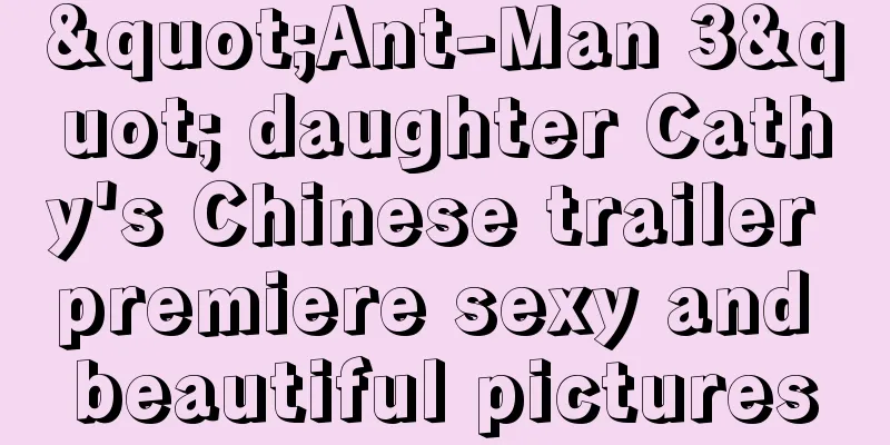 "Ant-Man 3" daughter Cathy's Chinese trailer premiere sexy and beautiful pictures