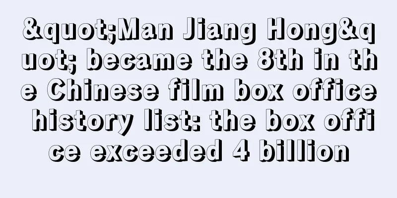 "Man Jiang Hong" became the 8th in the Chinese film box office history list: the box office exceeded 4 billion