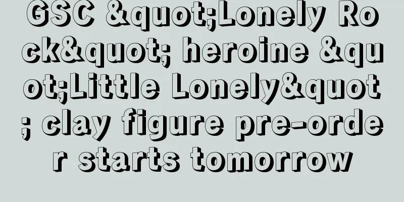 GSC "Lonely Rock" heroine "Little Lonely" clay figure pre-order starts tomorrow