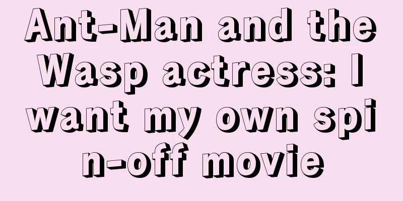 Ant-Man and the Wasp actress: I want my own spin-off movie
