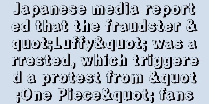 Japanese media reported that the fraudster "Luffy" was arrested, which triggered a protest from "One Piece" fans