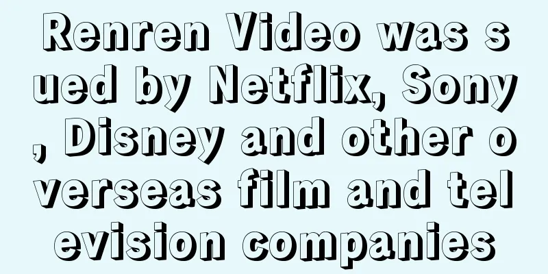 Renren Video was sued by Netflix, Sony, Disney and other overseas film and television companies