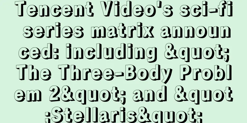 Tencent Video's sci-fi series matrix announced: including "The Three-Body Problem 2" and "Stellaris"