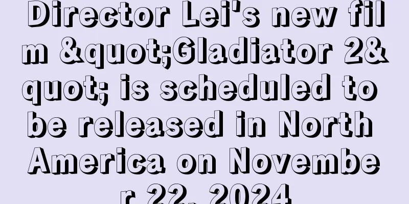 Director Lei's new film "Gladiator 2" is scheduled to be released in North America on November 22, 2024