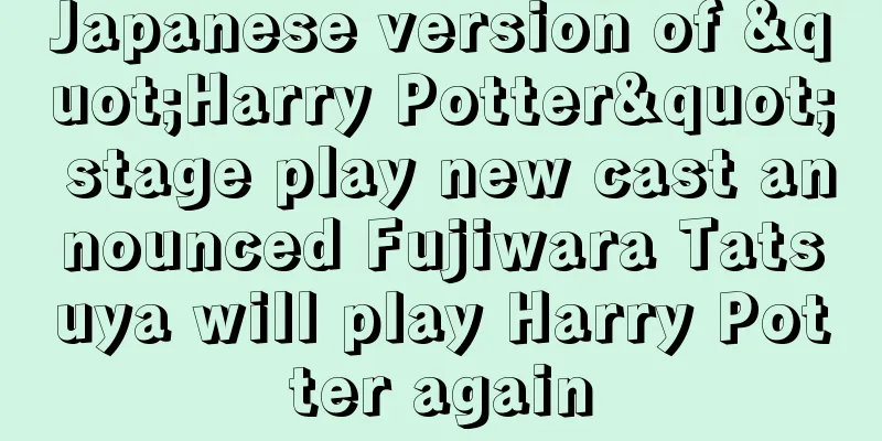 Japanese version of "Harry Potter" stage play new cast announced Fujiwara Tatsuya will play Harry Potter again