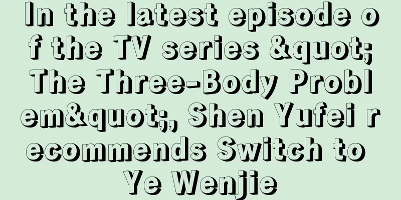 In the latest episode of the TV series "The Three-Body Problem", Shen Yufei recommends Switch to Ye Wenjie