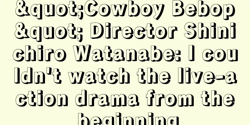 "Cowboy Bebop" Director Shinichiro Watanabe: I couldn't watch the live-action drama from the beginning