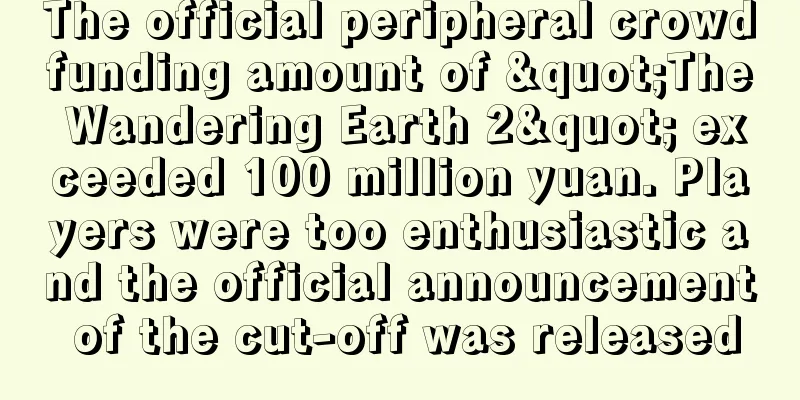 The official peripheral crowdfunding amount of "The Wandering Earth 2" exceeded 100 million yuan. Players were too enthusiastic and the official announcement of the cut-off was released