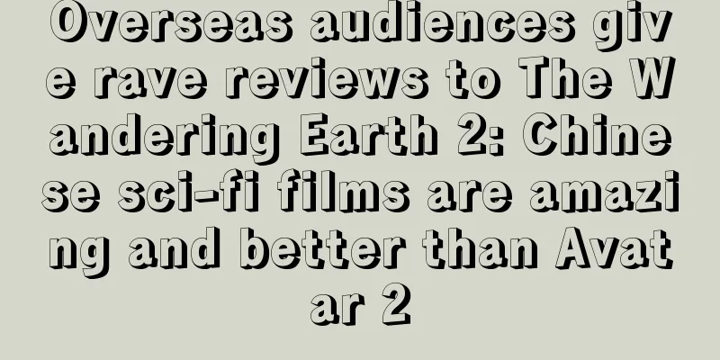 Overseas audiences give rave reviews to The Wandering Earth 2: Chinese sci-fi films are amazing and better than Avatar 2