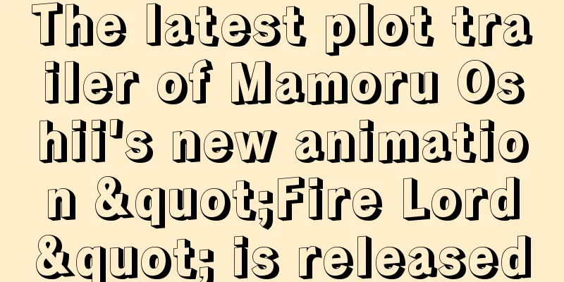 The latest plot trailer of Mamoru Oshii's new animation "Fire Lord" is released