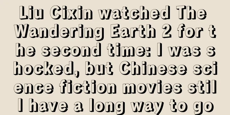 Liu Cixin watched The Wandering Earth 2 for the second time: I was shocked, but Chinese science fiction movies still have a long way to go