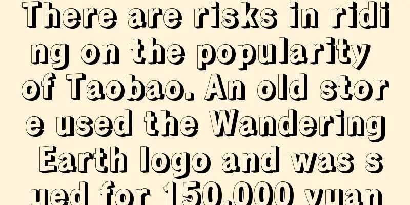 There are risks in riding on the popularity of Taobao. An old store used the Wandering Earth logo and was sued for 150,000 yuan