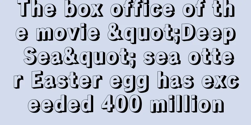 The box office of the movie "Deep Sea" sea otter Easter egg has exceeded 400 million