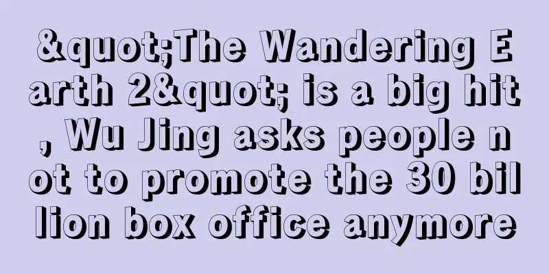 "The Wandering Earth 2" is a big hit, Wu Jing asks people not to promote the 30 billion box office anymore