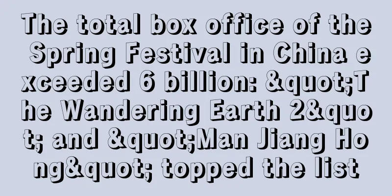 The total box office of the Spring Festival in China exceeded 6 billion: "The Wandering Earth 2" and "Man Jiang Hong" topped the list