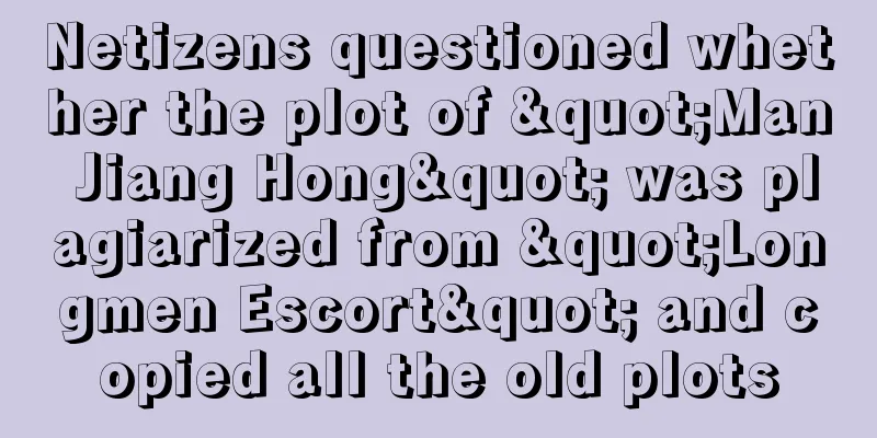 Netizens questioned whether the plot of "Man Jiang Hong" was plagiarized from "Longmen Escort" and copied all the old plots