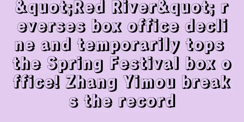 "Red River" reverses box office decline and temporarily tops the Spring Festival box office! Zhang Yimou breaks the record
