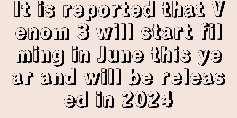 It is reported that Venom 3 will start filming in June this year and will be released in 2024