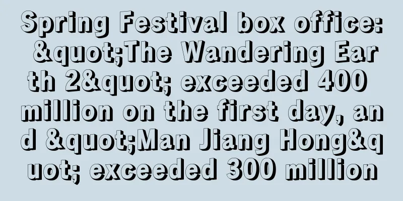 Spring Festival box office: "The Wandering Earth 2" exceeded 400 million on the first day, and "Man Jiang Hong" exceeded 300 million