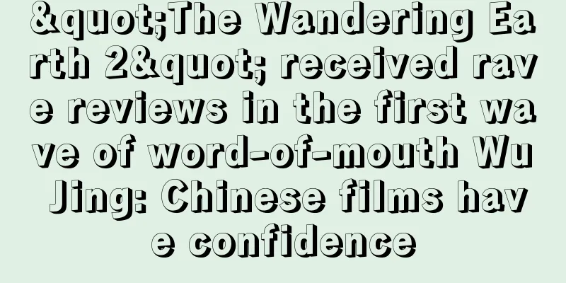 "The Wandering Earth 2" received rave reviews in the first wave of word-of-mouth Wu Jing: Chinese films have confidence