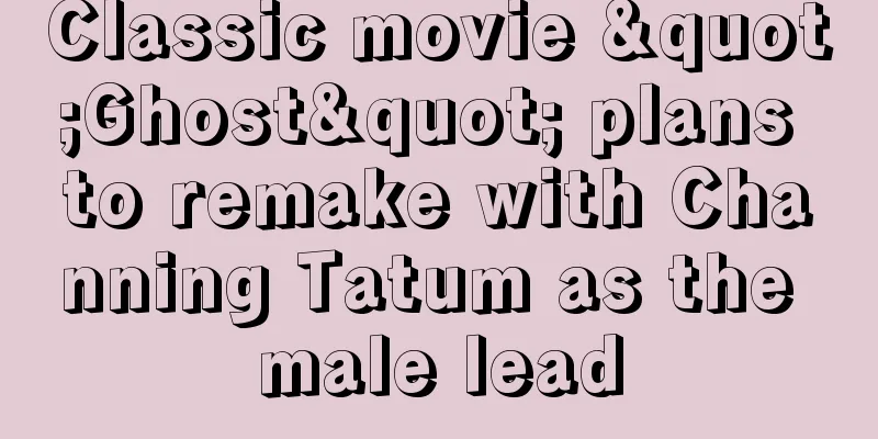 Classic movie "Ghost" plans to remake with Channing Tatum as the male lead