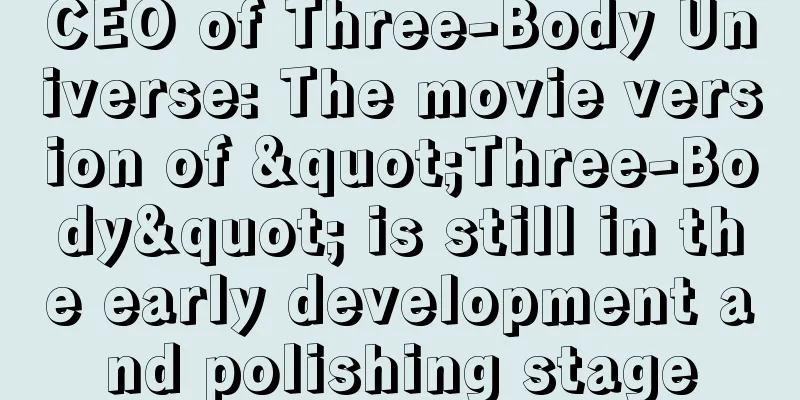 CEO of Three-Body Universe: The movie version of "Three-Body" is still in the early development and polishing stage