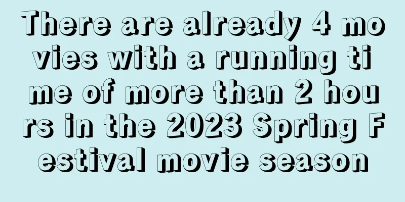There are already 4 movies with a running time of more than 2 hours in the 2023 Spring Festival movie season