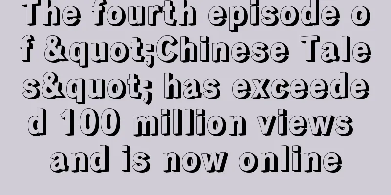 The fourth episode of "Chinese Tales" has exceeded 100 million views and is now online