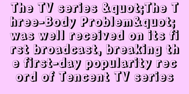 The TV series "The Three-Body Problem" was well received on its first broadcast, breaking the first-day popularity record of Tencent TV series