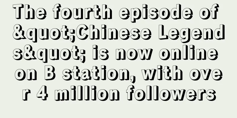 The fourth episode of "Chinese Legends" is now online on B station, with over 4 million followers