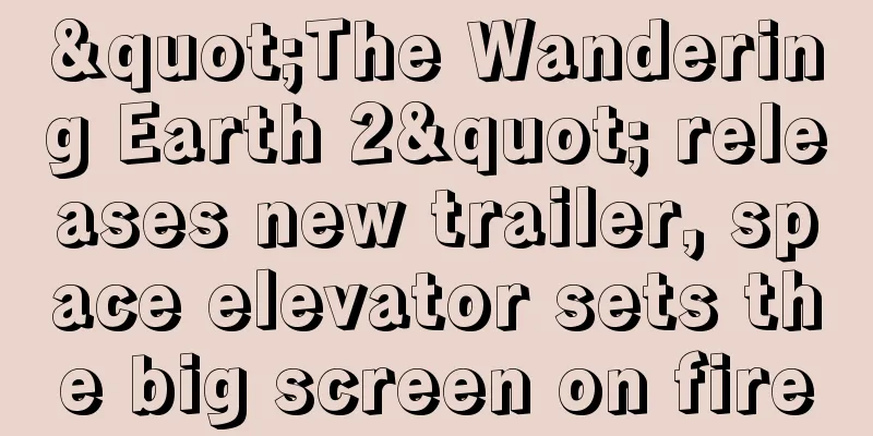 "The Wandering Earth 2" releases new trailer, space elevator sets the big screen on fire