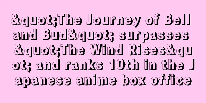 "The Journey of Bell and Bud" surpasses "The Wind Rises" and ranks 10th in the Japanese anime box office