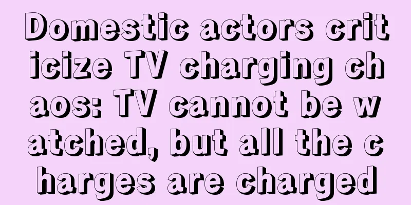 Domestic actors criticize TV charging chaos: TV cannot be watched, but all the charges are charged