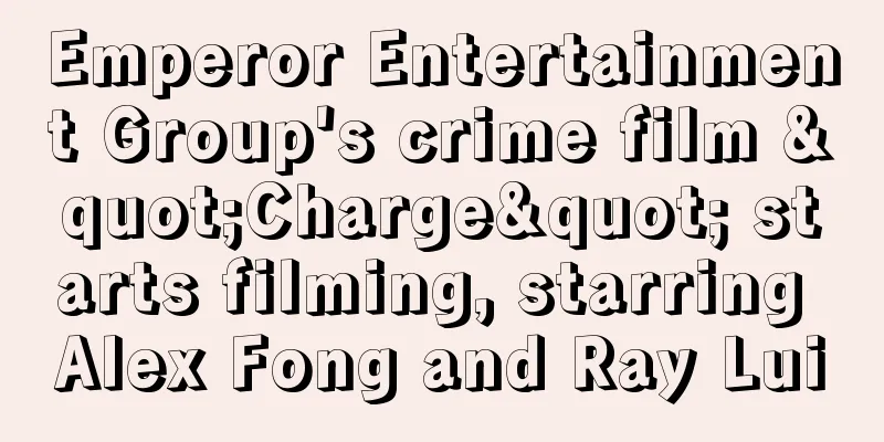 Emperor Entertainment Group's crime film "Charge" starts filming, starring Alex Fong and Ray Lui