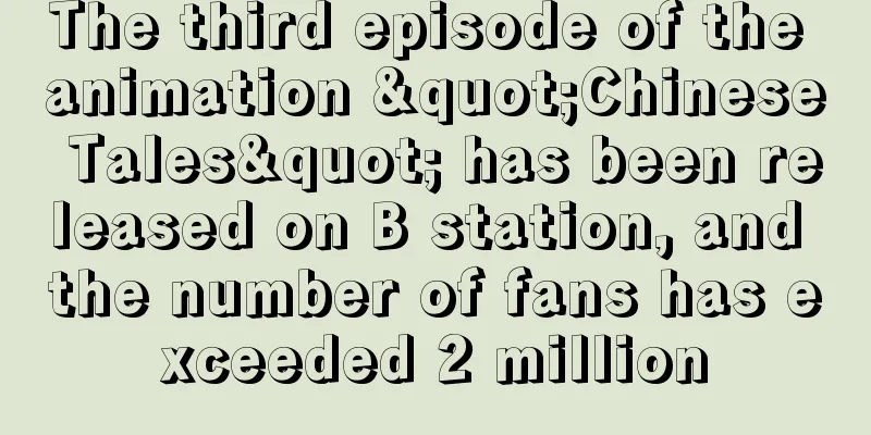 The third episode of the animation "Chinese Tales" has been released on B station, and the number of fans has exceeded 2 million