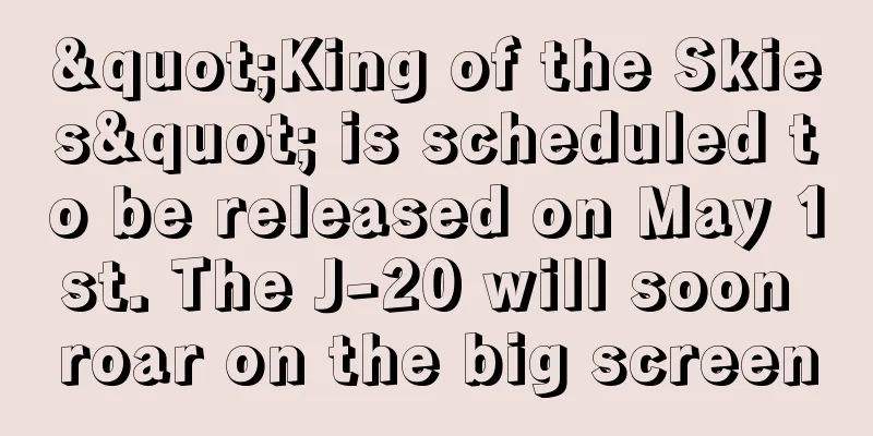 "King of the Skies" is scheduled to be released on May 1st. The J-20 will soon roar on the big screen