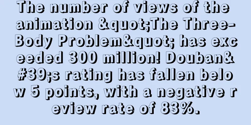 The number of views of the animation "The Three-Body Problem" has exceeded 300 million! Douban's rating has fallen below 5 points, with a negative review rate of 83%.